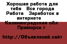 Хорошая работа для тебя - Все города Работа » Заработок в интернете   . Калининградская обл.,Приморск г.